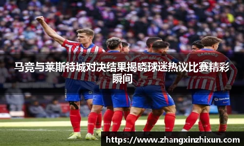 马竞与莱斯特城对决结果揭晓球迷热议比赛精彩瞬间