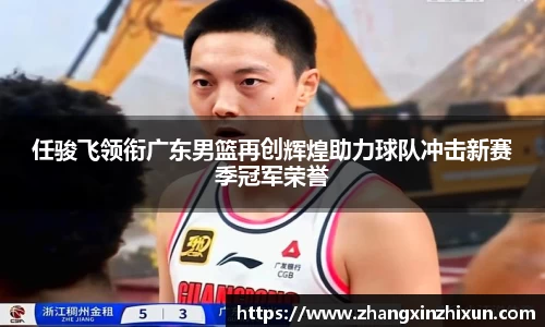 任骏飞领衔广东男篮再创辉煌助力球队冲击新赛季冠军荣誉