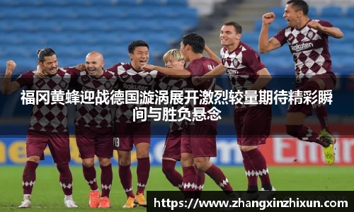 福冈黄蜂迎战德国漩涡展开激烈较量期待精彩瞬间与胜负悬念
